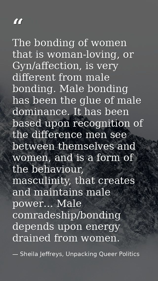 The bonding of women that is woman-loving, or Gyn/affection, is very different from male bonding. Male bonding has been  — Sheila Jeffreys, Unpacking Queer Politics