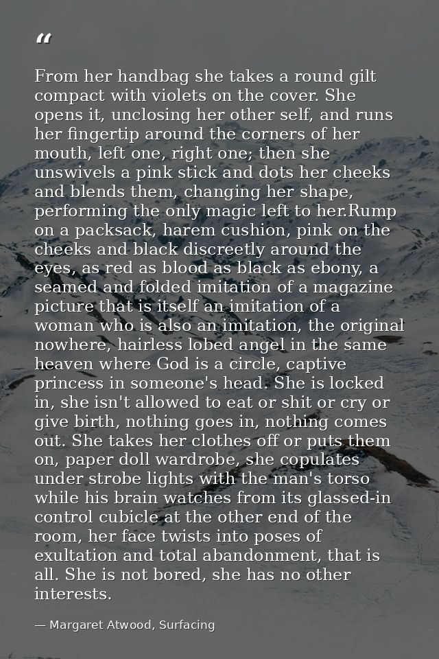 From her handbag she takes a round gilt compact with violets on the cover. She opens it, unclosing her other self, and r — Margaret Atwood, Surfacing