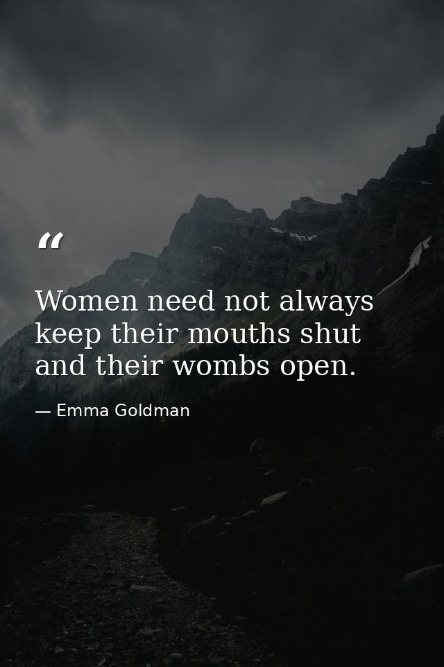 Women need not always keep their mouths shut and their wombs open. — Emma Goldman