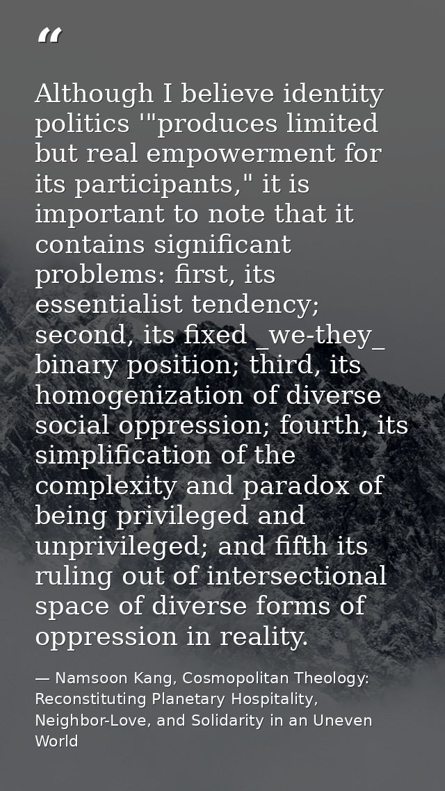 Although I believe identity politics '"produces limited but real empowerment for its participants," it is important to n — Namsoon Kang, Cosmopolitan Theology: Reconstituting Planetary Hospitality, Neighbor-Love, and Solidarity in an Uneven World