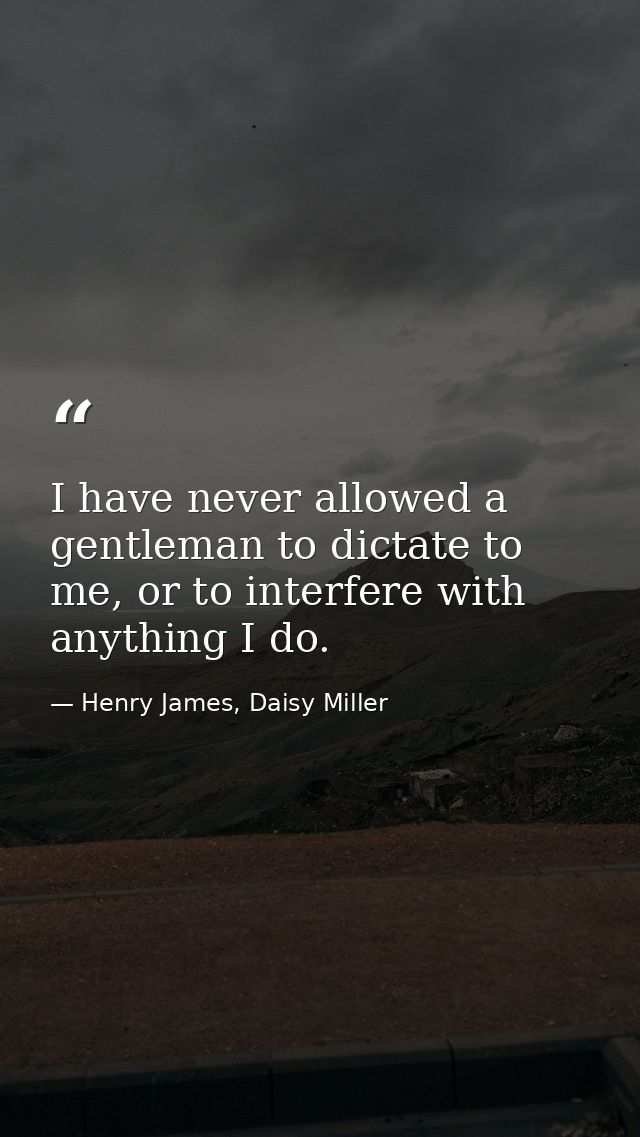 I have never allowed a gentleman to dictate to me, or to interfere with anything I do. — Henry James, Daisy Miller