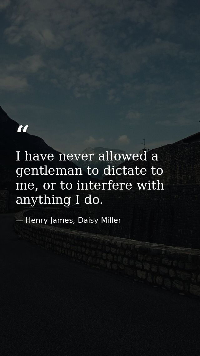 I have never allowed a gentleman to dictate to me, or to interfere with anything I do. — Henry James, Daisy Miller
