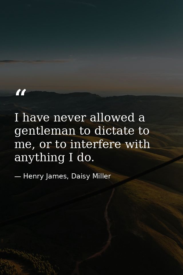 I have never allowed a gentleman to dictate to me, or to interfere with anything I do. — Henry James, Daisy Miller