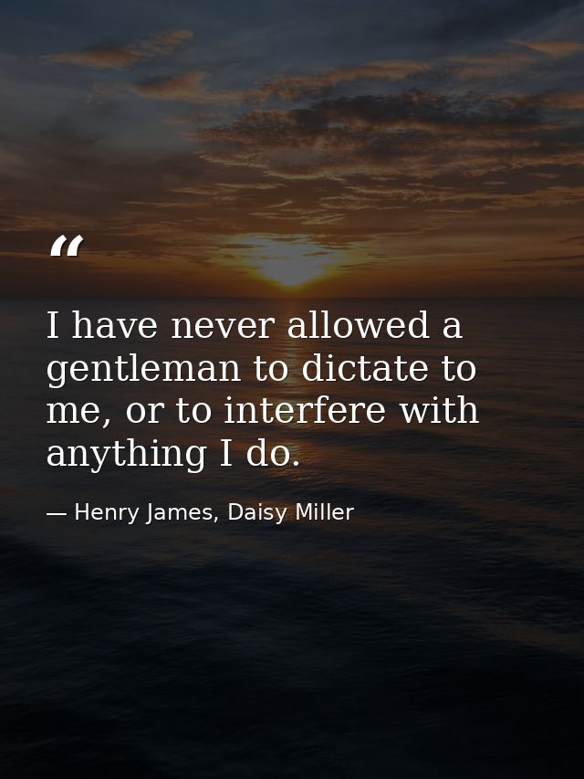 I have never allowed a gentleman to dictate to me, or to interfere with anything I do. — Henry James, Daisy Miller