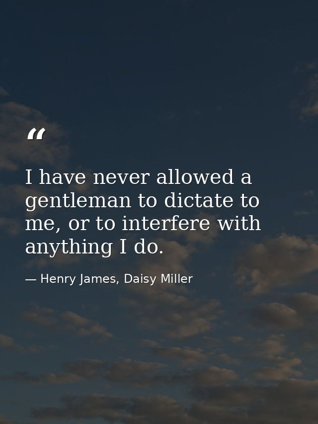 I have never allowed a gentleman to dictate to me, or to interfere with anything I do. — Henry James, Daisy Miller