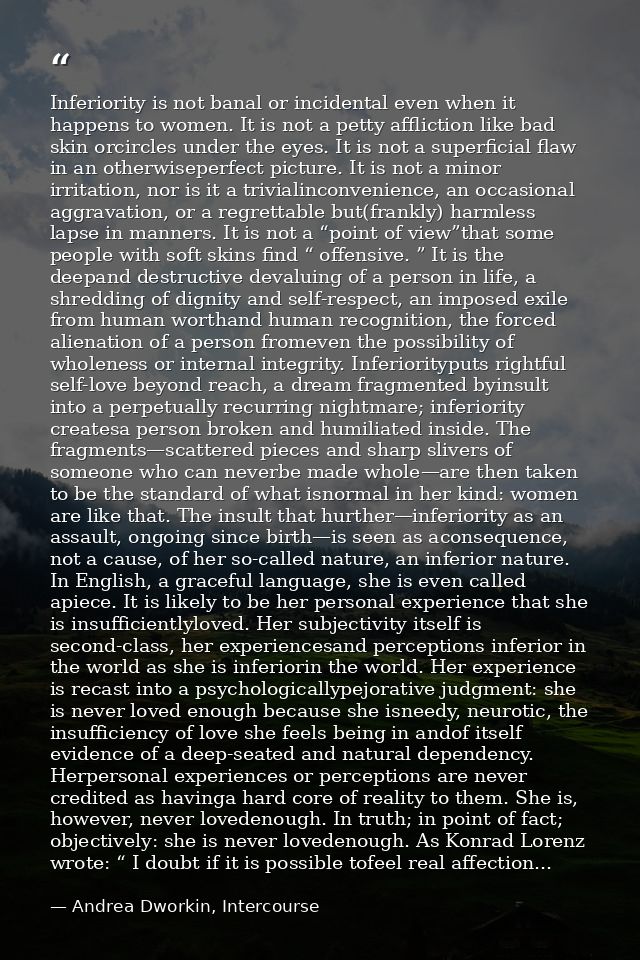 Inferiority is not banal or incidental even when it happens to women. It is not a petty affliction like bad skin orcircl — Andrea Dworkin, Intercourse