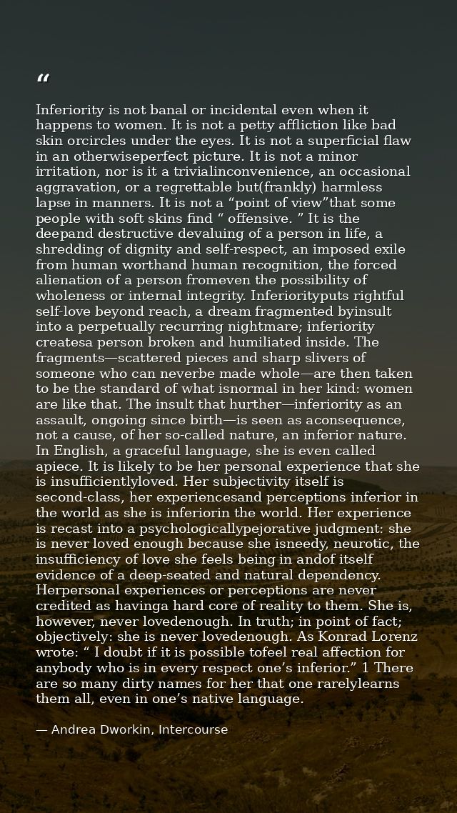 Inferiority is not banal or incidental even when it happens to women. It is not a petty affliction like bad skin orcircl — Andrea Dworkin, Intercourse