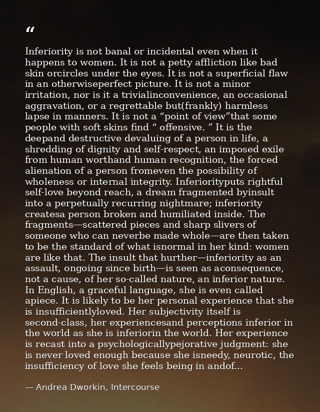 Inferiority is not banal or incidental even when it happens to women. It is not a petty affliction like bad skin orcircl — Andrea Dworkin, Intercourse