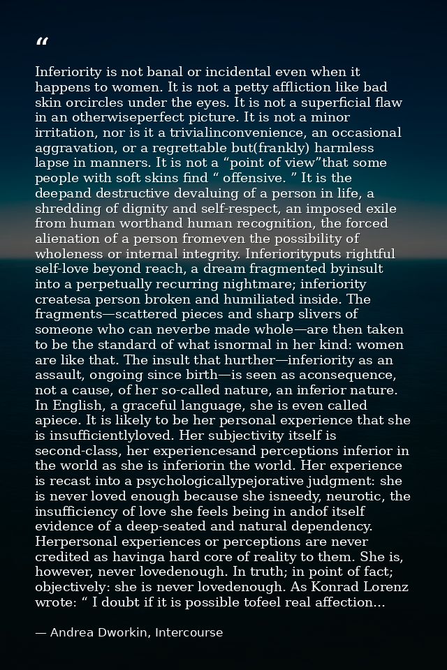 Inferiority is not banal or incidental even when it happens to women. It is not a petty affliction like bad skin orcircl — Andrea Dworkin, Intercourse