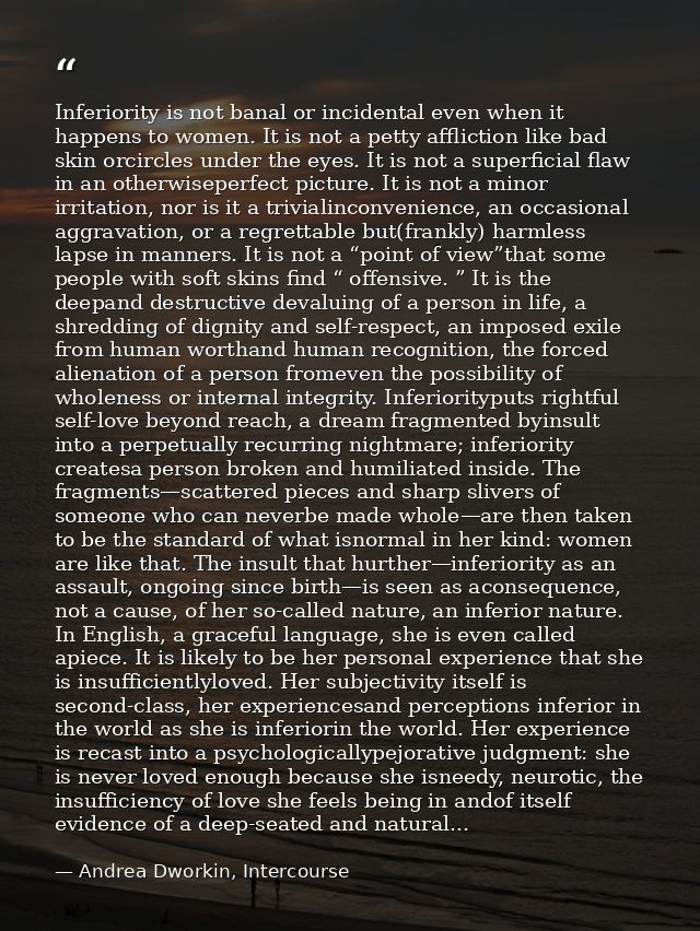 Inferiority is not banal or incidental even when it happens to women. It is not a petty affliction like bad skin orcircl — Andrea Dworkin, Intercourse
