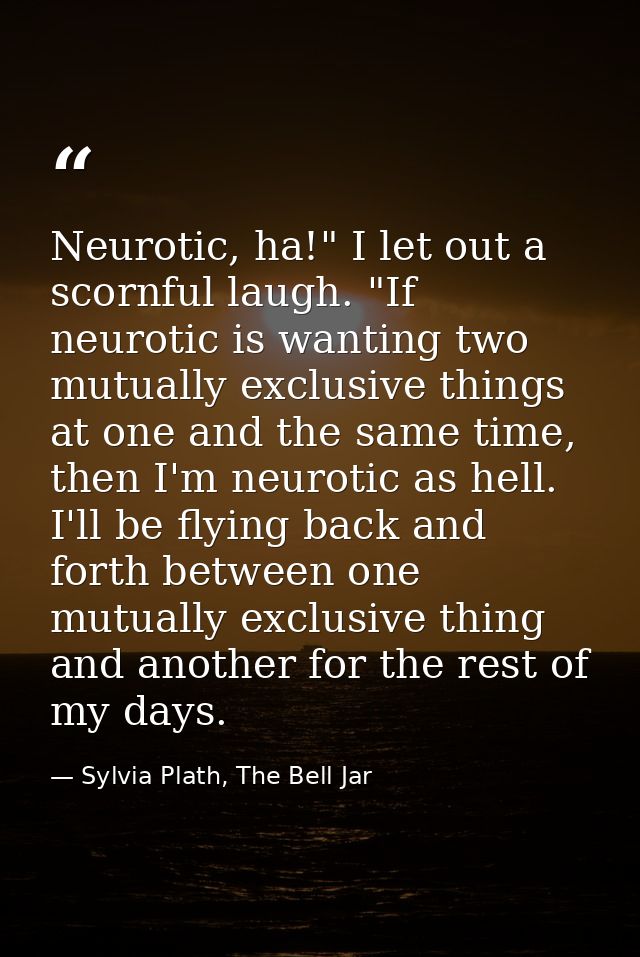 Neurotic, ha!" I let out a scornful laugh. "If neurotic is wanting two mutually exclusive things at one and the same tim — Sylvia Plath, The Bell Jar