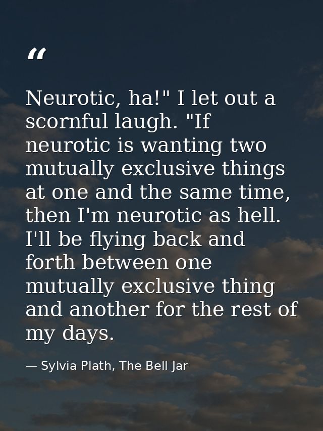Neurotic, ha!" I let out a scornful laugh. "If neurotic is wanting two mutually exclusive things at one and the same tim — Sylvia Plath, The Bell Jar