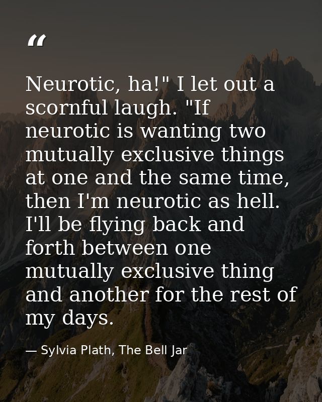 Neurotic, ha!" I let out a scornful laugh. "If neurotic is wanting two mutually exclusive things at one and the same tim — Sylvia Plath, The Bell Jar
