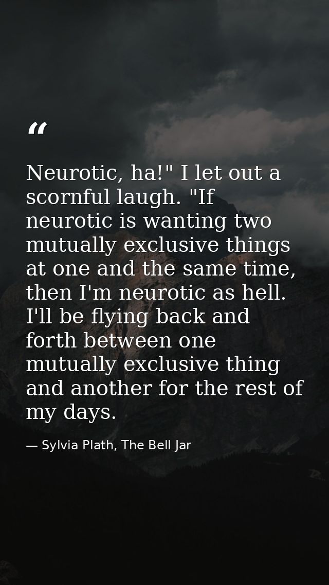 Neurotic, ha!" I let out a scornful laugh. "If neurotic is wanting two mutually exclusive things at one and the same tim — Sylvia Plath, The Bell Jar