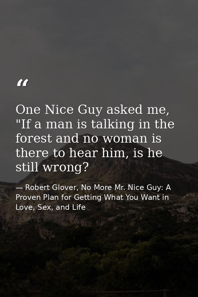 One Nice Guy asked me, "If a man is talking in the forest and no woman is there to hear him, is he still wrong? — Robert Glover, No More Mr. Nice Guy: A Proven Plan for Getting What You Want in Love, Sex, and Life