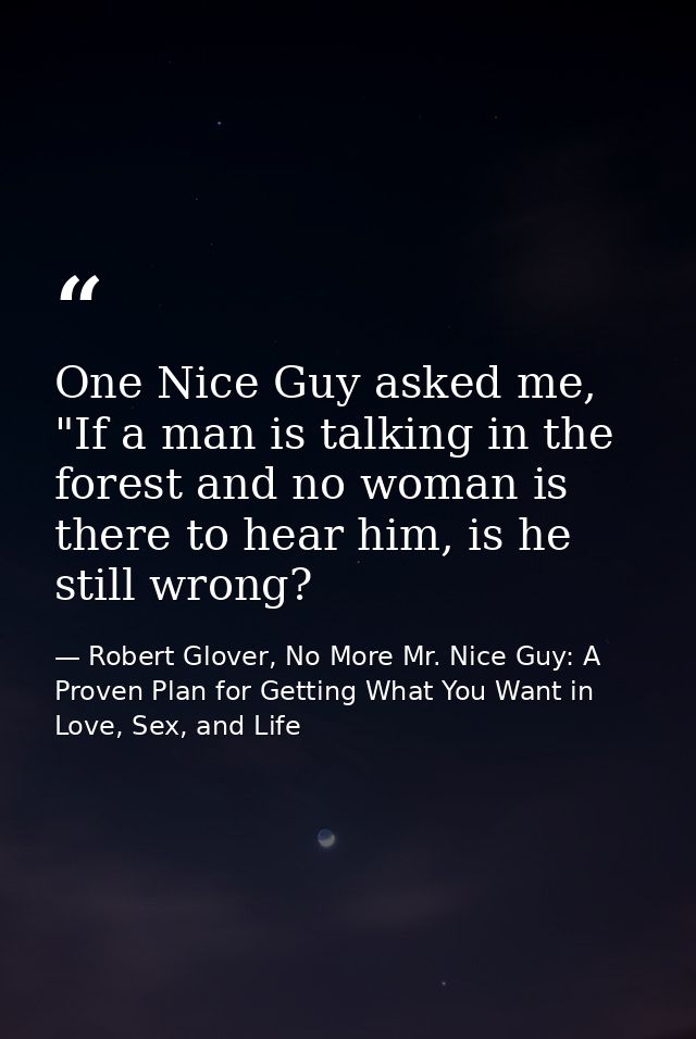 One Nice Guy asked me, "If a man is talking in the forest and no woman is there to hear him, is he still wrong? — Robert Glover, No More Mr. Nice Guy: A Proven Plan for Getting What You Want in Love, Sex, and Life