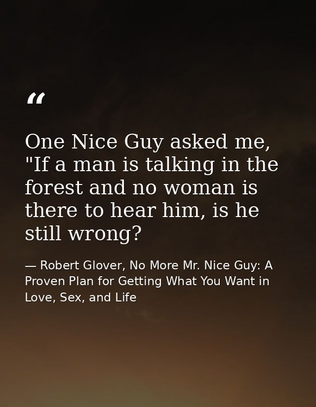 One Nice Guy asked me, "If a man is talking in the forest and no woman is there to hear him, is he still wrong? — Robert Glover, No More Mr. Nice Guy: A Proven Plan for Getting What You Want in Love, Sex, and Life