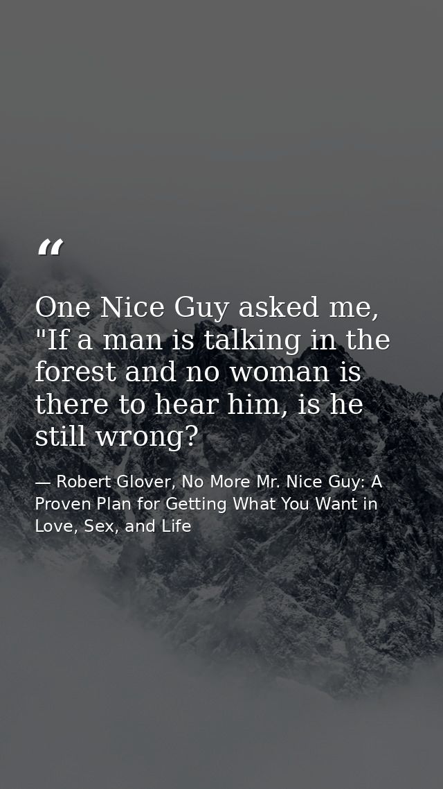 One Nice Guy asked me, "If a man is talking in the forest and no woman is there to hear him, is he still wrong? — Robert Glover, No More Mr. Nice Guy: A Proven Plan for Getting What You Want in Love, Sex, and Life