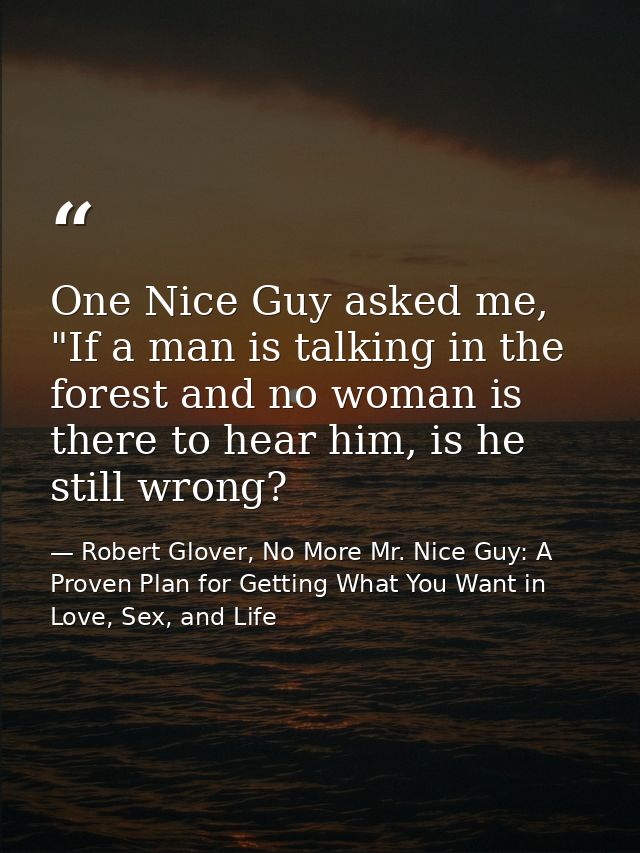 One Nice Guy asked me, "If a man is talking in the forest and no woman is there to hear him, is he still wrong? — Robert Glover, No More Mr. Nice Guy: A Proven Plan for Getting What You Want in Love, Sex, and Life