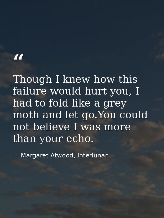 Though I knew how this failure would hurt you, I had to fold like a grey moth and let go.You could not believe I was mor — Margaret Atwood, Interlunar