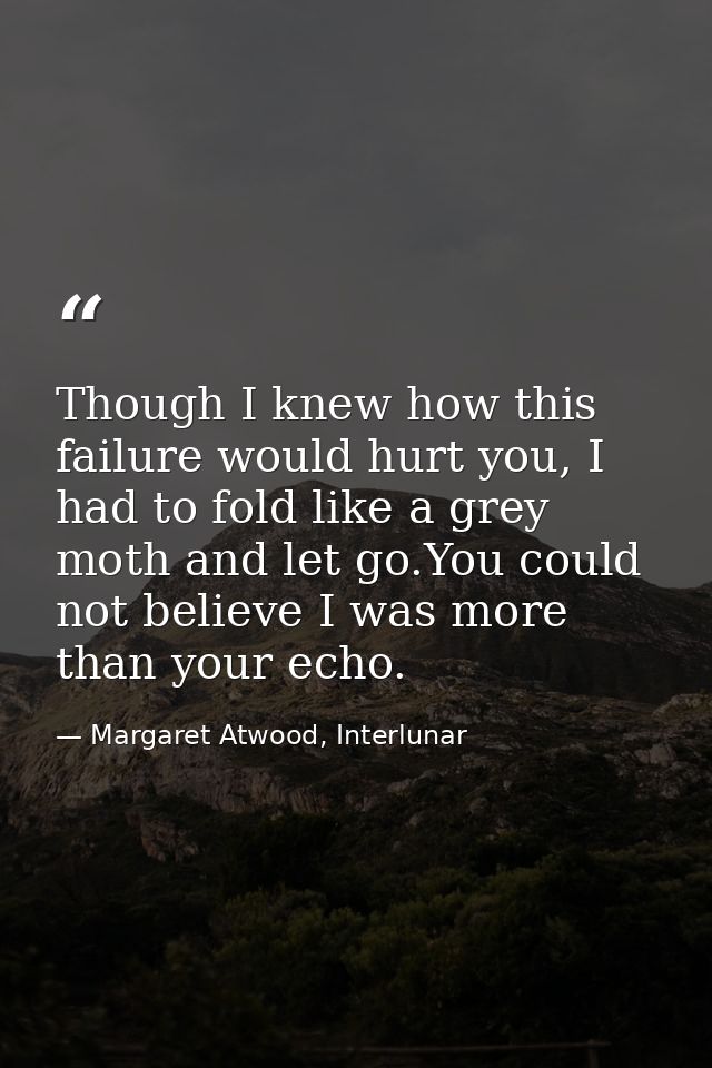 Though I knew how this failure would hurt you, I had to fold like a grey moth and let go.You could not believe I was mor — Margaret Atwood, Interlunar