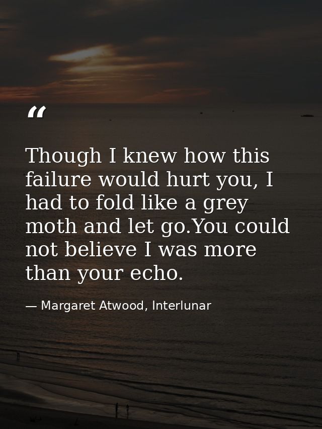 Though I knew how this failure would hurt you, I had to fold like a grey moth and let go.You could not believe I was mor — Margaret Atwood, Interlunar