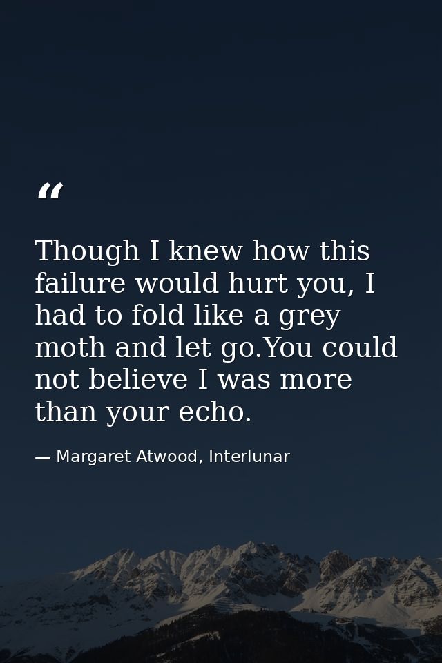 Though I knew how this failure would hurt you, I had to fold like a grey moth and let go.You could not believe I was mor — Margaret Atwood, Interlunar