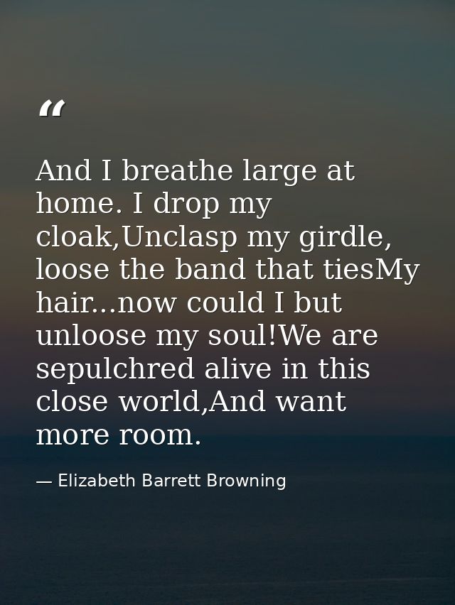 And I breathe large at home. I drop my cloak,Unclasp my girdle, loose the band that tiesMy hair...now could I but unloos — Elizabeth Barrett Browning