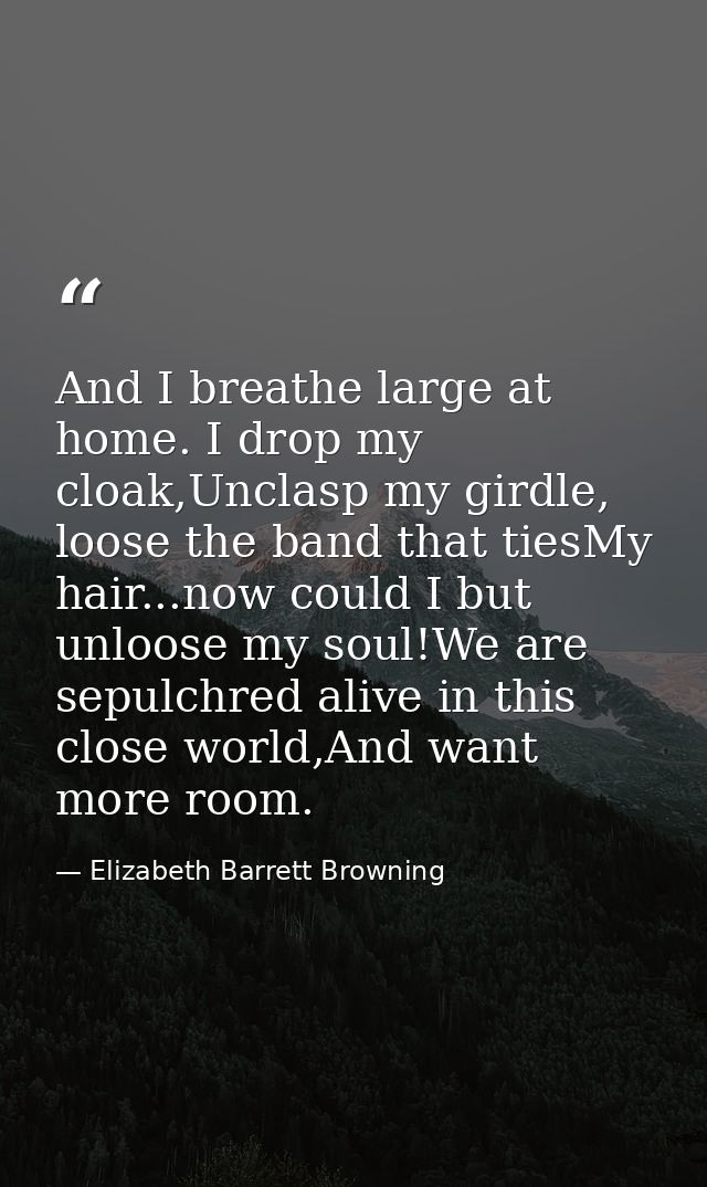 And I breathe large at home. I drop my cloak,Unclasp my girdle, loose the band that tiesMy hair...now could I but unloos — Elizabeth Barrett Browning