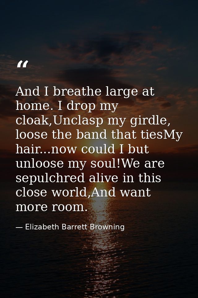 And I breathe large at home. I drop my cloak,Unclasp my girdle, loose the band that tiesMy hair...now could I but unloos — Elizabeth Barrett Browning