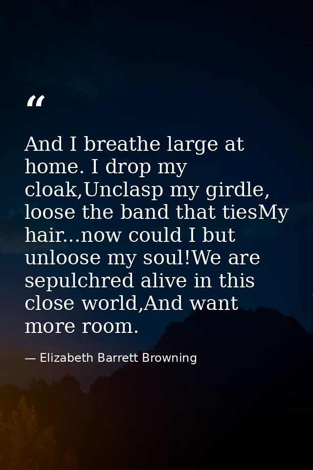 And I breathe large at home. I drop my cloak,Unclasp my girdle, loose the band that tiesMy hair...now could I but unloos — Elizabeth Barrett Browning