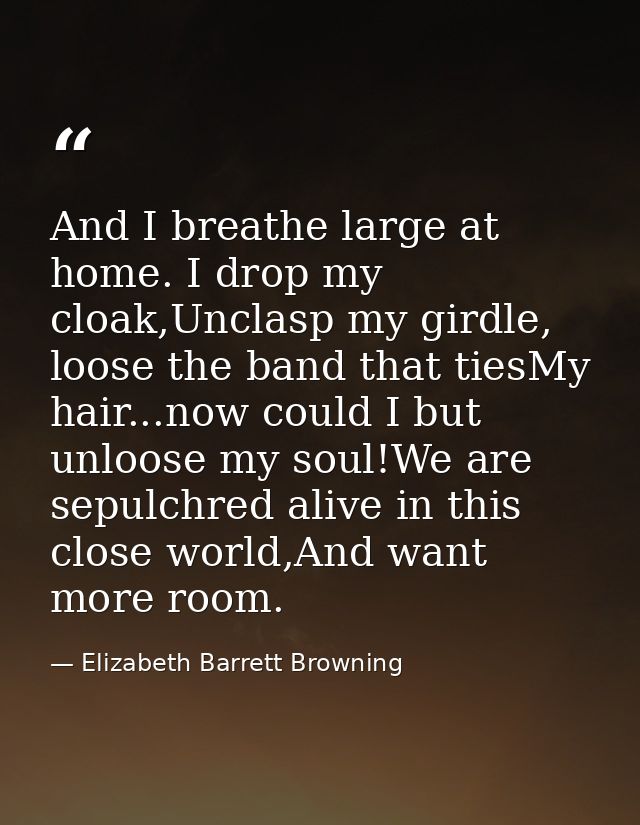 And I breathe large at home. I drop my cloak,Unclasp my girdle, loose the band that tiesMy hair...now could I but unloos — Elizabeth Barrett Browning