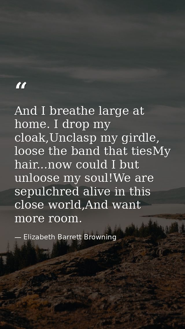 And I breathe large at home. I drop my cloak,Unclasp my girdle, loose the band that tiesMy hair...now could I but unloos — Elizabeth Barrett Browning