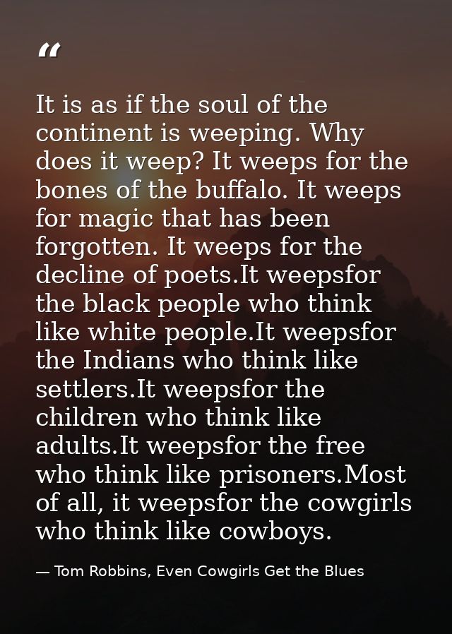 It is as if the soul of the continent is weeping. Why does it weep? It weeps for the bones of the buffalo. It weeps for  — Tom Robbins, Even Cowgirls Get the Blues