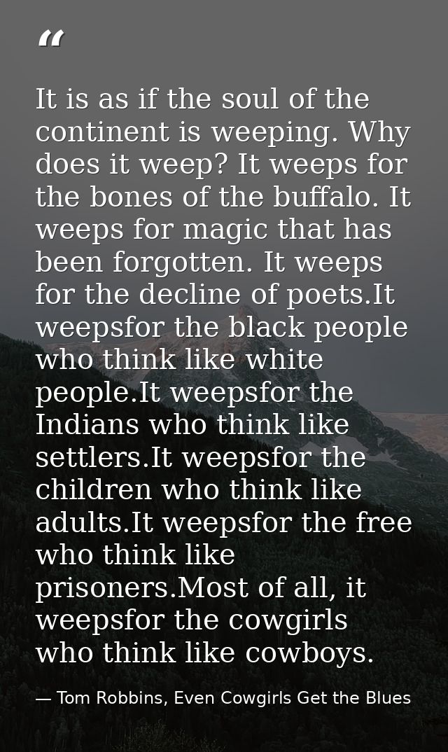It is as if the soul of the continent is weeping. Why does it weep? It weeps for the bones of the buffalo. It weeps for  — Tom Robbins, Even Cowgirls Get the Blues