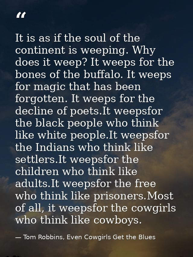It is as if the soul of the continent is weeping. Why does it weep? It weeps for the bones of the buffalo. It weeps for  — Tom Robbins, Even Cowgirls Get the Blues