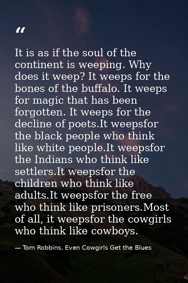 It is as if the soul of the continent is weeping. Why does it weep? It weeps for the bones of the buffalo. It weeps for  — Tom Robbins, Even Cowgirls Get the Blues