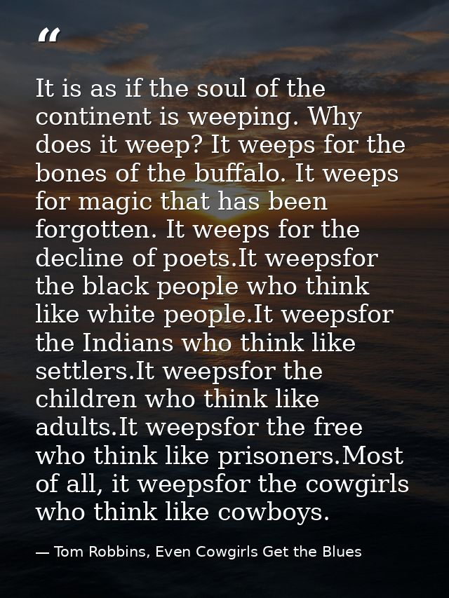 It is as if the soul of the continent is weeping. Why does it weep? It weeps for the bones of the buffalo. It weeps for  — Tom Robbins, Even Cowgirls Get the Blues