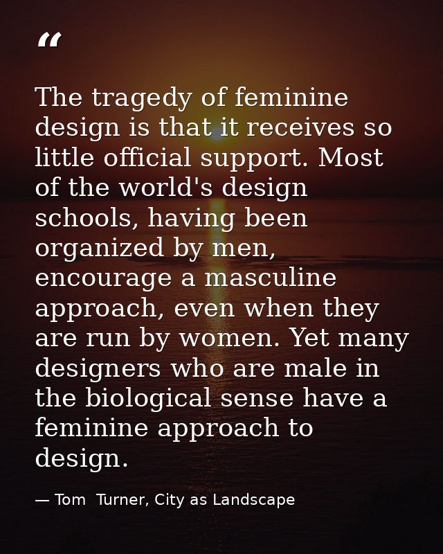 The tragedy of feminine design is that it receives so little official support. Most of the world's design schools, havin — Tom  Turner, City as Landscape
