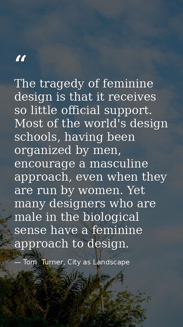 The tragedy of feminine design is that it receives so little official support. Most of the world's design schools, havin — Tom  Turner, City as Landscape