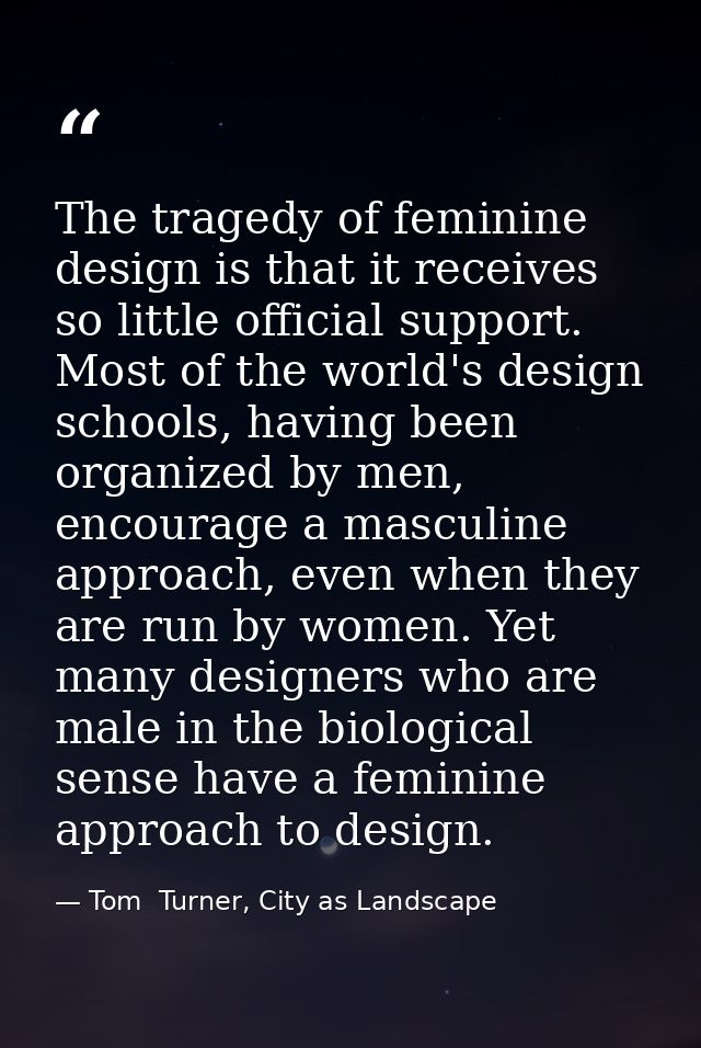 The tragedy of feminine design is that it receives so little official support. Most of the world's design schools, havin — Tom  Turner, City as Landscape