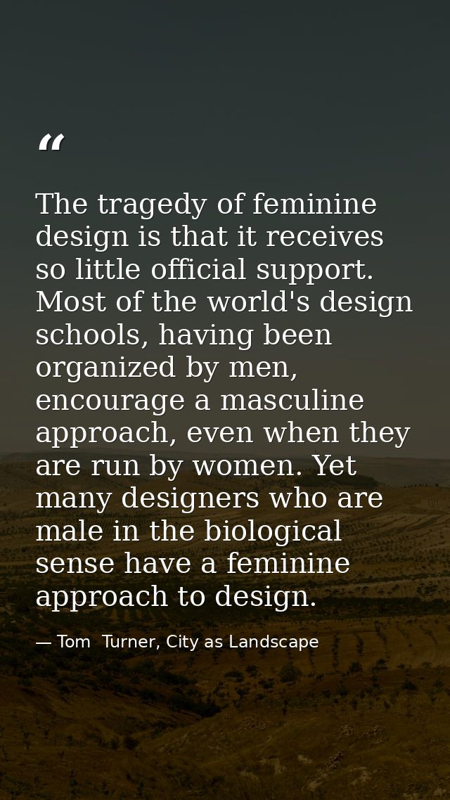 The tragedy of feminine design is that it receives so little official support. Most of the world's design schools, havin — Tom  Turner, City as Landscape