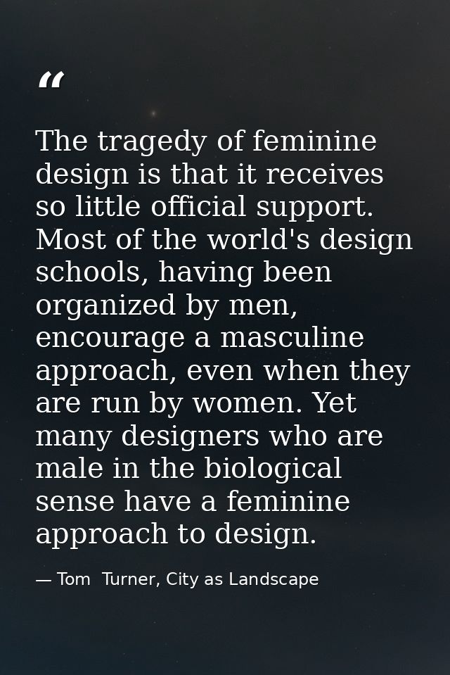 The tragedy of feminine design is that it receives so little official support. Most of the world's design schools, havin — Tom  Turner, City as Landscape