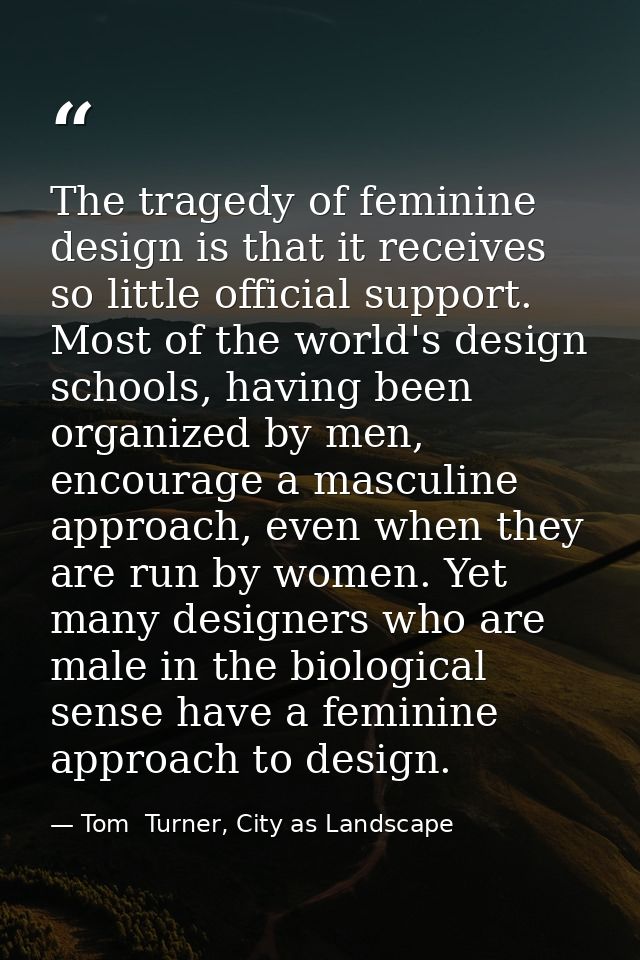 The tragedy of feminine design is that it receives so little official support. Most of the world's design schools, havin — Tom  Turner, City as Landscape