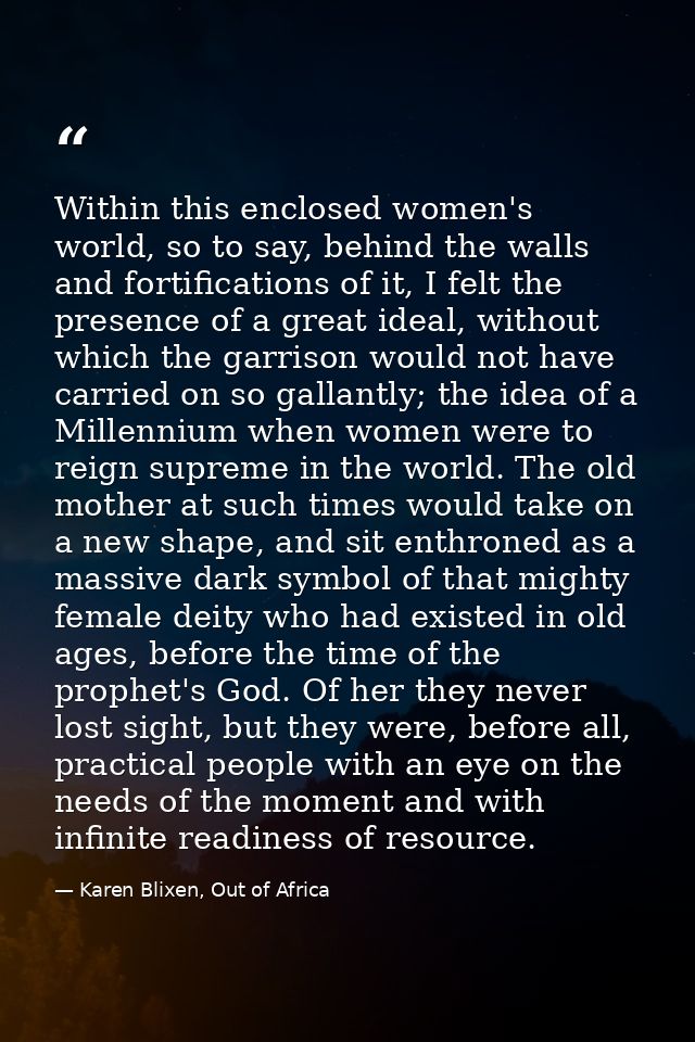 Within this enclosed women's world, so to say, behind the walls and fortifications of it, I felt the presence of a great — Karen Blixen, Out of Africa
