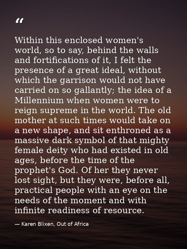 Within this enclosed women's world, so to say, behind the walls and fortifications of it, I felt the presence of a great — Karen Blixen, Out of Africa