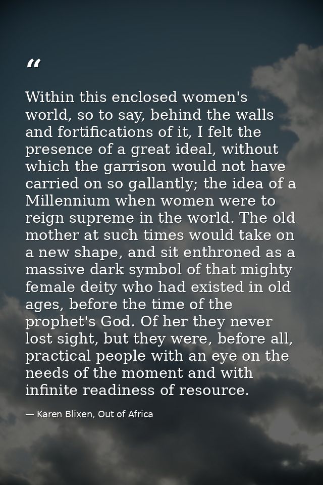 Within this enclosed women's world, so to say, behind the walls and fortifications of it, I felt the presence of a great — Karen Blixen, Out of Africa