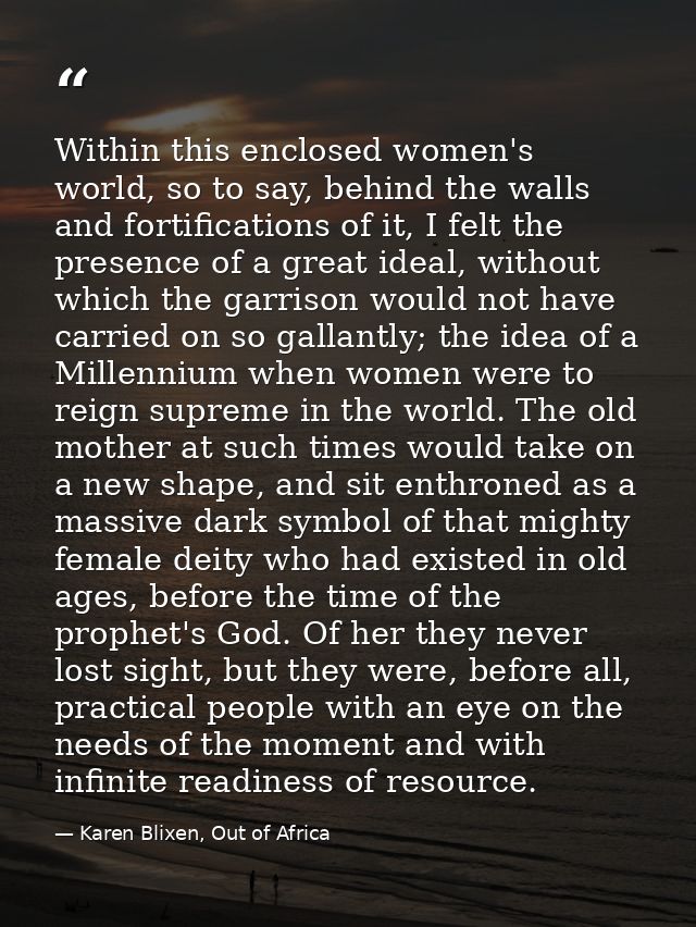 Within this enclosed women's world, so to say, behind the walls and fortifications of it, I felt the presence of a great — Karen Blixen, Out of Africa