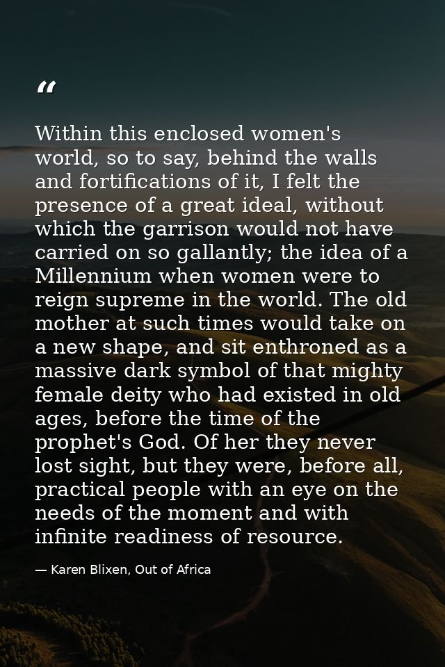 Within this enclosed women's world, so to say, behind the walls and fortifications of it, I felt the presence of a great — Karen Blixen, Out of Africa