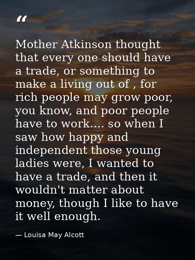 Mother Atkinson thought that every one should have a trade, or something to make a living out of , for rich people may g — Louisa May Alcott